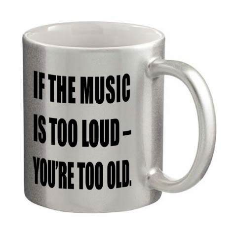 If the Music is to Loud you are too old